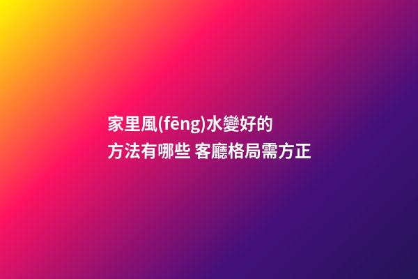 家里風(fēng)水變好的方法有哪些 客廳格局需方正